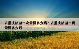 去重慶旅游一次需要多少錢？去重慶旅游一周需要多少錢