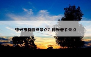 德興市有哪些景點？德興著名景點