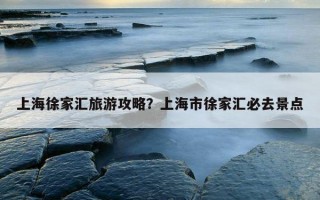 上海徐家匯旅游攻略?上海市徐家匯必去景點 上海徐家匯旅游攻略?上海市徐家匯必去景點