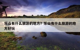 樂山有什么旅游的地方？樂山有什么旅游的地方好玩