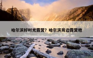 哈爾濱好時光露營？哈爾濱周邊露營地