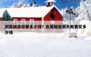 到英國旅游要多少錢？去英國旅游大概要花多少錢