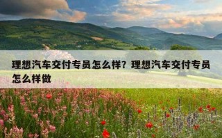 理想汽車交付專員怎么樣？理想汽車交付專員怎么樣做