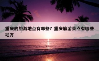 重慶的旅游地點有哪些？重慶旅游景點有哪些地方