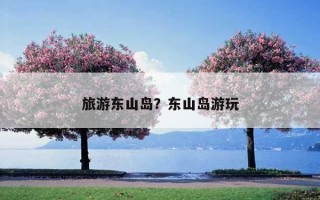 旅游東山島？東山島游玩