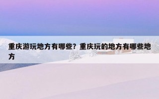 重慶游玩地方有哪些？重慶玩的地方有哪些地方