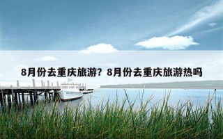 8月份去重慶旅游？8月份去重慶旅游熱嗎