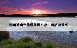 四川涼山州旅游景區？涼山州旅游景點