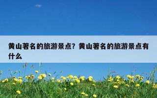 黃山著名的旅游景點？黃山著名的旅游景點有什么