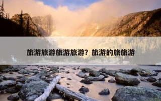 旅游旅游旅游旅游？旅游的旅旅游