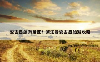 安吉縣旅游景區?浙江省安吉縣旅游攻略 安吉縣旅游景區?浙江省安吉縣旅游攻略