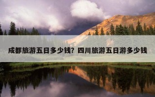 成都旅游五日多少錢？四川旅游五日游多少錢