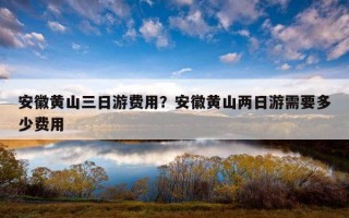 安徽黃山三日游費用?安徽黃山兩日游需要多少費用 安徽黃山三日游費用?安徽黃山兩日游需要多少費用