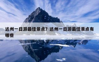 達州一日游最佳景點?達州一日游最佳景點有哪些 達州一日游最佳景點?達州一日游最佳景點有哪些