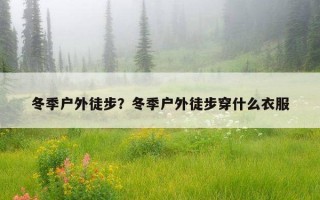冬季戶外徒步？冬季戶外徒步穿什么衣服