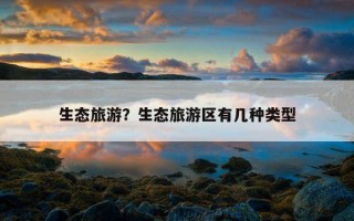 生態旅游？生態旅游區有幾種類型