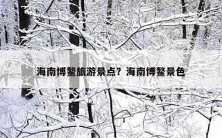 海南博鰲旅游景點？海南博鰲景色