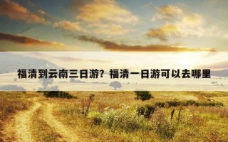 福清到云南三日游？福清一日游可以去哪里