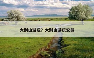 大別山游玩？大別山游玩安徽