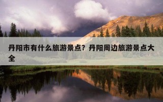 丹陽市有什么旅游景點？丹陽周邊旅游景點大全