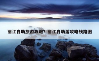 麗江自助旅游攻略？麗江自助游攻略線路圖