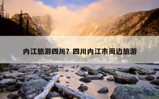 內江旅游四川？四川內江市周邊旅游