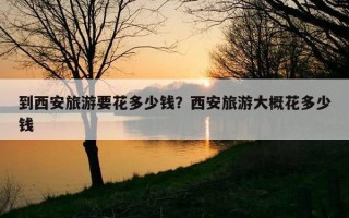 到西安旅游要花多少錢？西安旅游大概花多少錢