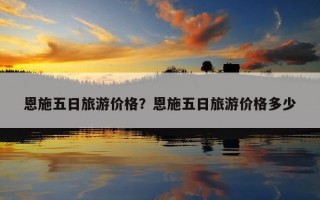 恩施五日旅游價格？恩施五日旅游價格多少