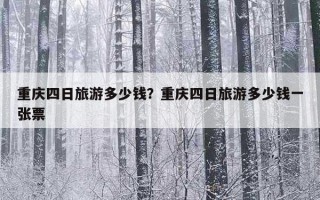 重慶四日旅游多少錢？重慶四日旅游多少錢一張票