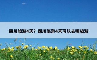 四川旅游4天？四川旅游4天可以去哪旅游