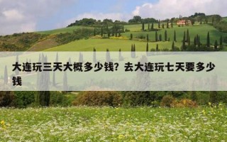 大連玩三天大概多少錢？去大連玩七天要多少錢