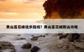 黃山蓮花峰徒步路線?黃山蓮花峰爬山攻略 黃山蓮花峰徒步路線?黃山蓮花峰爬山攻略