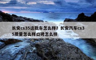 長安cs35這款車怎么樣？長安汽車cs35質量怎么樣口碑怎么樣